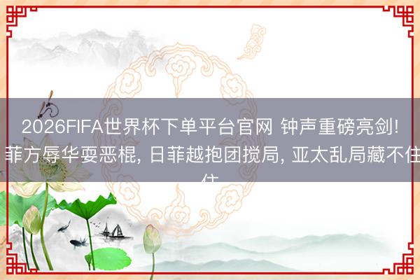 2026FIFA世界杯下单平台官网 钟声重磅亮剑! 菲方辱华